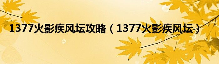 1377火影疾風(fēng)壇攻略（1377火影疾風(fēng)壇）