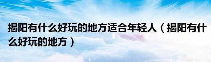 揭陽有什么好玩的地方適合年輕人（揭陽有什么好玩的地方）