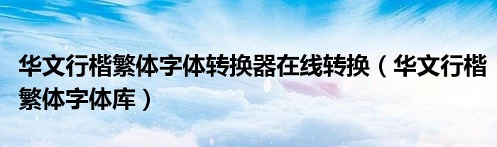 華文行楷繁體字體轉(zhuǎn)換器在線轉(zhuǎn)換（華文行楷繁體字體庫）