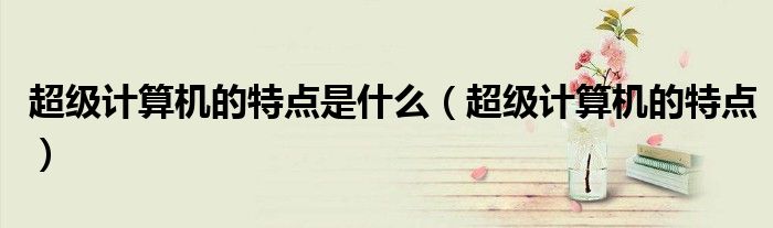 超級計算機的特點是什么（超級計算機的特點）