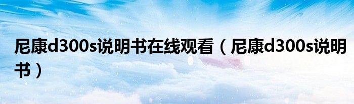 尼康d300s說(shuō)明書(shū)在線觀看（尼康d300s說(shuō)明書(shū)）