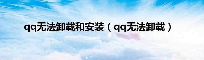 qq無法卸載和安裝（qq無法卸載）
