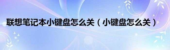 聯(lián)想筆記本小鍵盤怎么關（小鍵盤怎么關）
