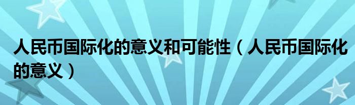人民幣國(guó)際化的意義和可能性（人民幣國(guó)際化的意義）