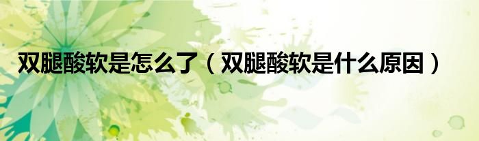雙腿酸軟是怎么了（雙腿酸軟是什么原因）