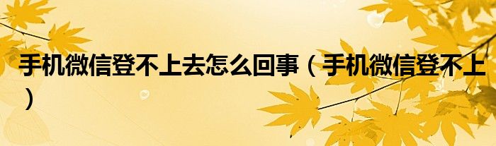 手機微信登不上去怎么回事（手機微信登不上）