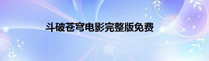 斗破蒼穹電影完整版免費(fèi)