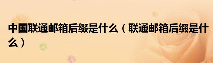 中國聯(lián)通郵箱后綴是什么（聯(lián)通郵箱后綴是什么）