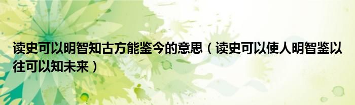讀史可以明智知古方能鑒今的意思（讀史可以使人明智鑒以往可以知未來）
