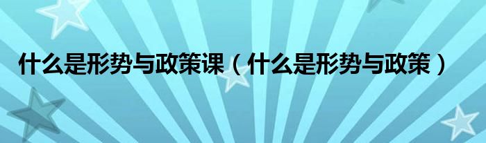 什么是形勢與政策課（什么是形勢與政策）