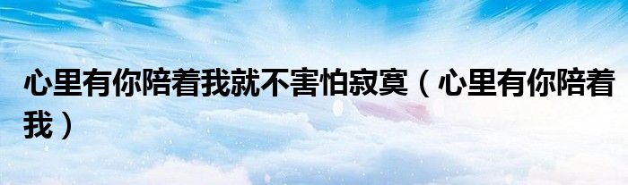 心里有你陪著我就不害怕寂寞（心里有你陪著我）
