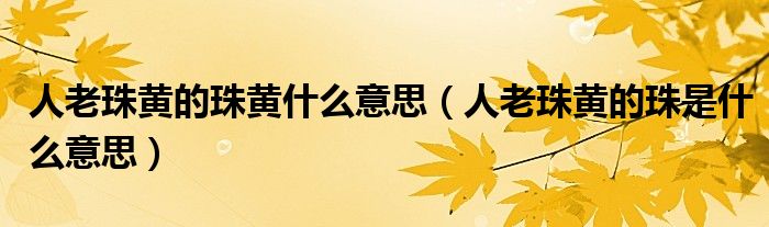 人老珠黃的珠黃什么意思（人老珠黃的珠是什么意思）