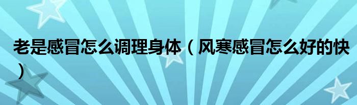 老是感冒怎么調(diào)理身體（風(fēng)寒感冒怎么好的快）