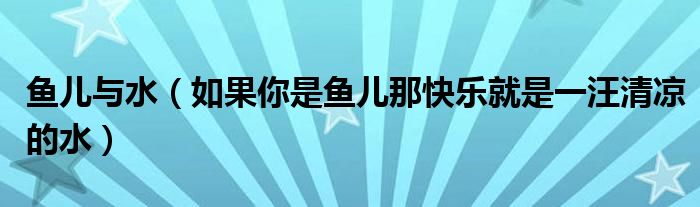 魚兒與水（如果你是魚兒那快樂就是一汪清涼的水）