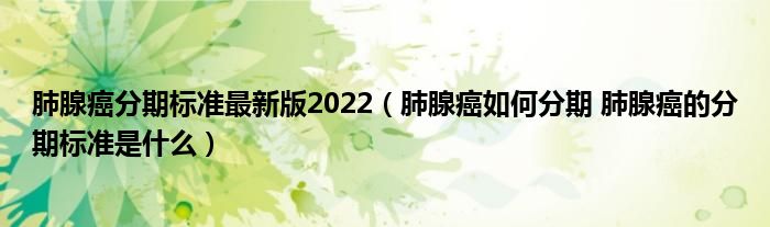 肺腺癌分期標(biāo)準(zhǔn)最新版2022（肺腺癌如何分期 肺腺癌的分期標(biāo)準(zhǔn)是什么）