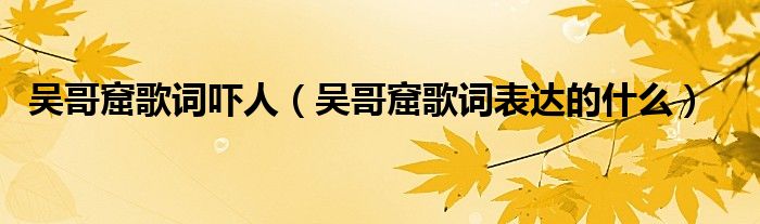 吳哥窟歌詞嚇人（吳哥窟歌詞表達(dá)的什么）