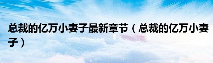 總裁的億萬小妻子最新章節(jié)（總裁的億萬小妻子）