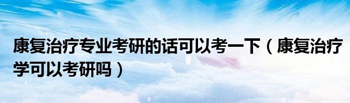 康復(fù)治療專(zhuān)業(yè)考研的話可以考一下（康復(fù)治療學(xué)可以考研嗎）