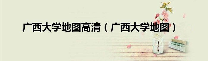 廣西大學(xué)地圖高清（廣西大學(xué)地圖）