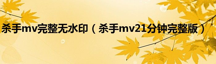 殺手mv完整無(wú)水印（殺手mv21分鐘完整版）