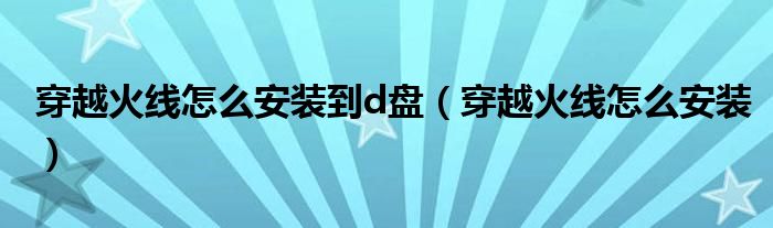 穿越火線怎么安裝到d盤（穿越火線怎么安裝）