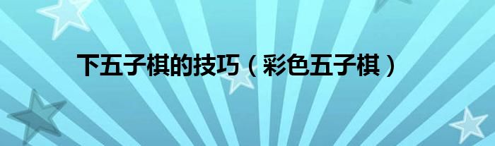下五子棋的技巧（彩色五子棋）