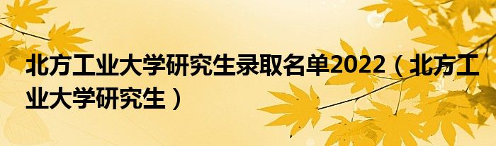 北方工業(yè)大學(xué)研究生錄取名單2022（北方工業(yè)大學(xué)研究生）