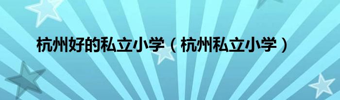 杭州好的私立小學(xué)（杭州私立小學(xué)）
