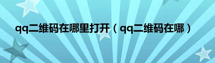 qq二維碼在哪里打開（qq二維碼在哪）