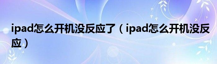 ipad怎么開機沒反應(yīng)了（ipad怎么開機沒反應(yīng)）