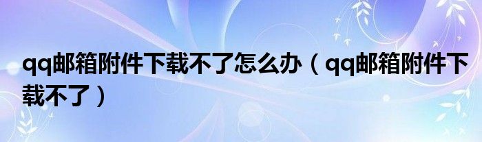 qq郵箱附件下載不了怎么辦（qq郵箱附件下載不了）