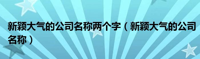 新穎大氣的公司名稱兩個(gè)字（新穎大氣的公司名稱）