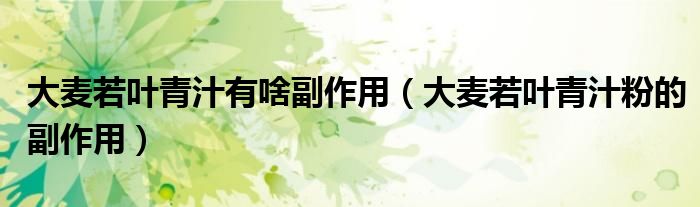 大麥若葉青汁有啥副作用（大麥若葉青汁粉的副作用）