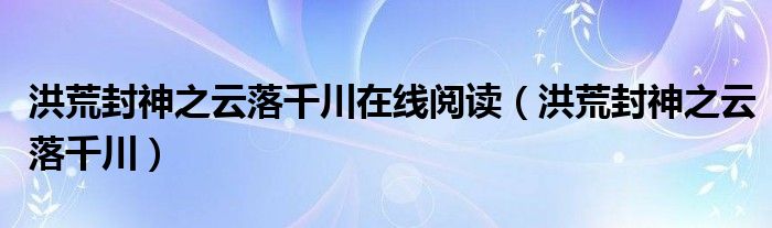 洪荒封神之云落千川在線閱讀（洪荒封神之云落千川）