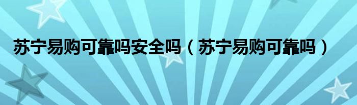 蘇寧易購可靠嗎安全嗎（蘇寧易購可靠嗎）