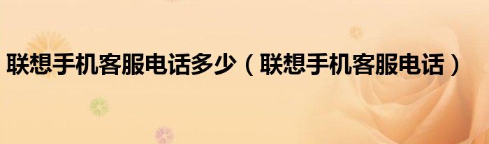 聯(lián)想手機(jī)客服電話多少（聯(lián)想手機(jī)客服電話）