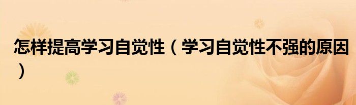 怎樣提高學(xué)習(xí)自覺(jué)性（學(xué)習(xí)自覺(jué)性不強(qiáng)的原因）