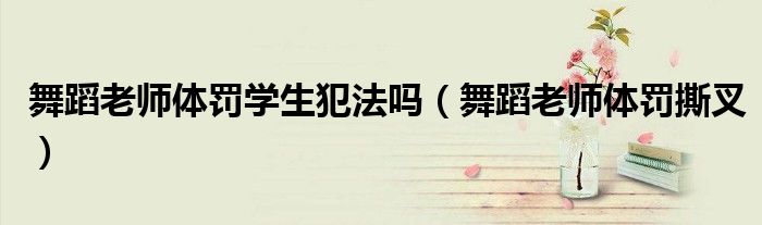 舞蹈老師體罰學生犯法嗎（舞蹈老師體罰撕叉）