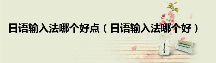 日語輸入法哪個好點（日語輸入法哪個好）