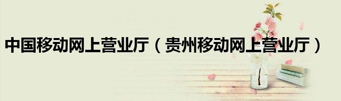 中國移動網(wǎng)上營業(yè)廳（貴州移動網(wǎng)上營業(yè)廳）