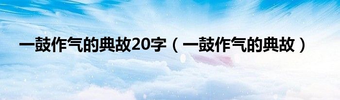 一鼓作氣的典故20字（一鼓作氣的典故）