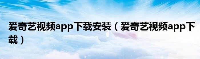 愛奇藝視頻app下載安裝（愛奇藝視頻app下載）
