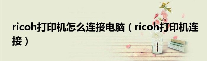ricoh打印機怎么連接電腦（ricoh打印機連接）