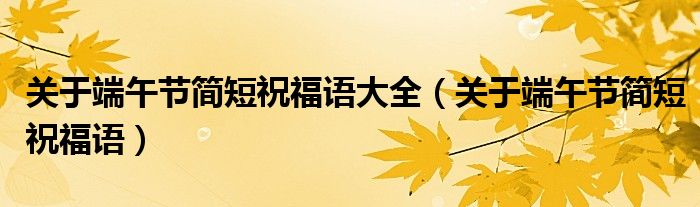 關(guān)于端午節(jié)簡(jiǎn)短祝福語(yǔ)大全（關(guān)于端午節(jié)簡(jiǎn)短祝福語(yǔ)）