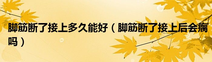 腳筋斷了接上多久能好（腳筋斷了接上后會瘸嗎）