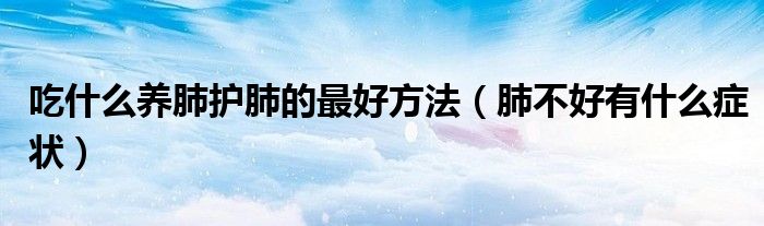 吃什么養(yǎng)肺護(hù)肺的最好方法（肺不好有什么癥狀）