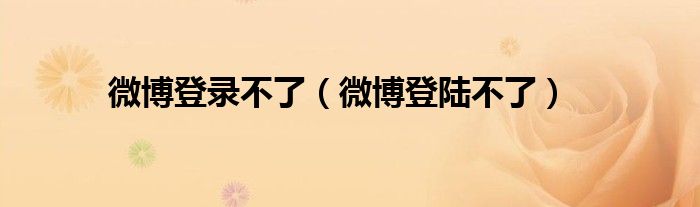微博登錄不了（微博登陸不了）