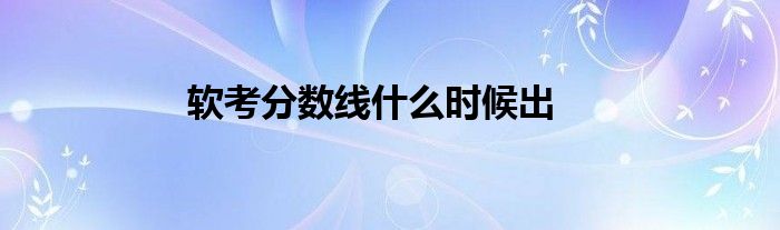 軟考分?jǐn)?shù)線什么時候出