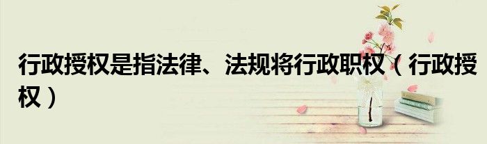 行政授權是指法律、法規(guī)將行政職權（行政授權）