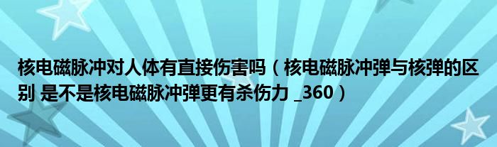 核電磁脈沖對人體有直接傷害嗎（核電磁脈沖彈與核彈的區(qū)別 是不是核電磁脈沖彈更有殺傷力 _360）